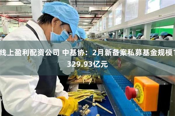 线上盈利配资公司 中基协：2月新备案私募基金规模1329.93亿元