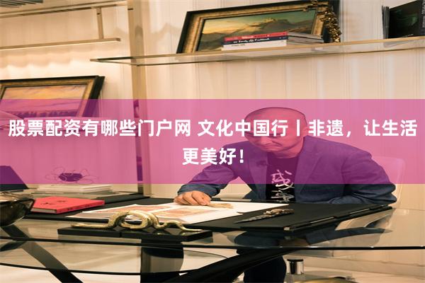 股票配资有哪些门户网 文化中国行丨非遗,让生活更美好!