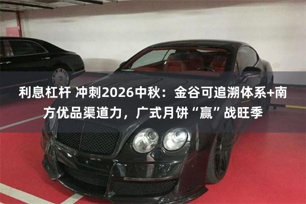 利息杠杆 冲刺2026中秋:金谷可追溯体系+南方优品渠道力,广式月饼“赢”战旺季