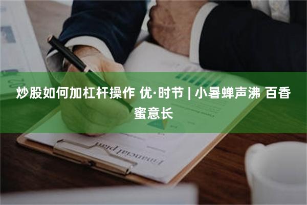 炒股如何加杠杆操作 优·时节 | 小暑蝉声沸 百香蜜意长