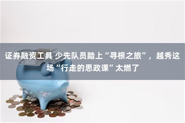 证券融资工具 少先队员踏上“寻根之旅”，越秀这场“行走的思政课”太燃了