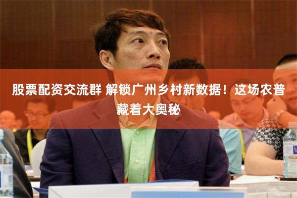 股票配资交流群 解锁广州乡村新数据!这场农普藏着大奥秘