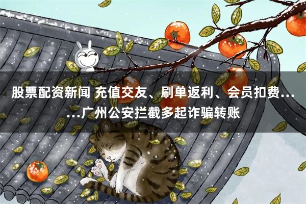 股票配资新闻 充值交友、刷单返利、会员扣费……广州公安拦截多起诈骗转账