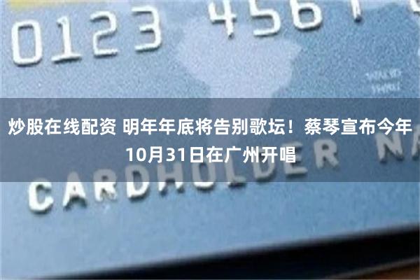 炒股在线配资 明年年底将告别歌坛！蔡琴宣布今年10月31日在广州开唱