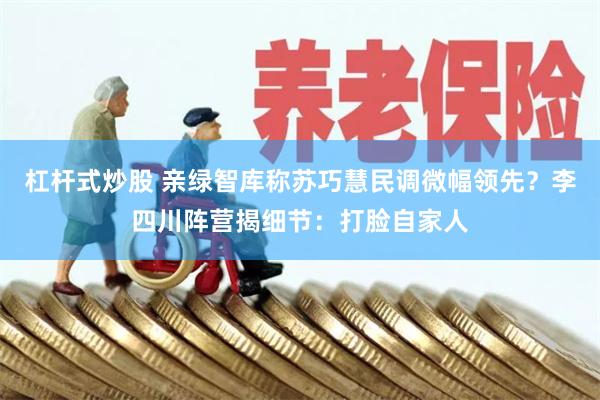 杠杆式炒股 亲绿智库称苏巧慧民调微幅领先？李四川阵营揭细节：打脸自家人