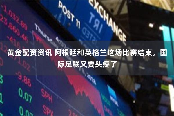 黄金配资资讯 阿根廷和英格兰这场比赛结束,国际足联又要头疼了