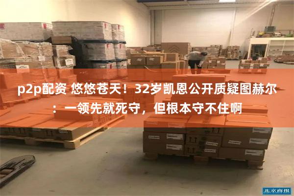 p2p配资 悠悠苍天！32岁凯恩公开质疑图赫尔：一领先就死守，但根本守不住啊