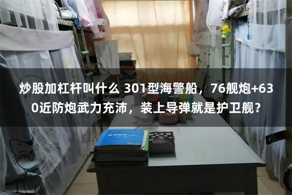 炒股加杠杆叫什么 301型海警船，76舰炮+630近防炮武力充沛，装上导弹就是护卫舰？