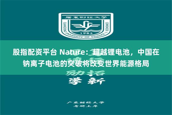 股指配资平台 Nature：超越锂电池，中国在钠离子电池的突破将改变世界能源格局