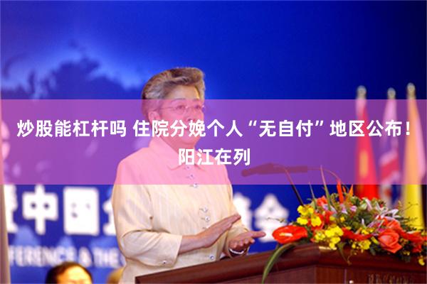 炒股能杠杆吗 住院分娩个人“无自付”地区公布！阳江在列