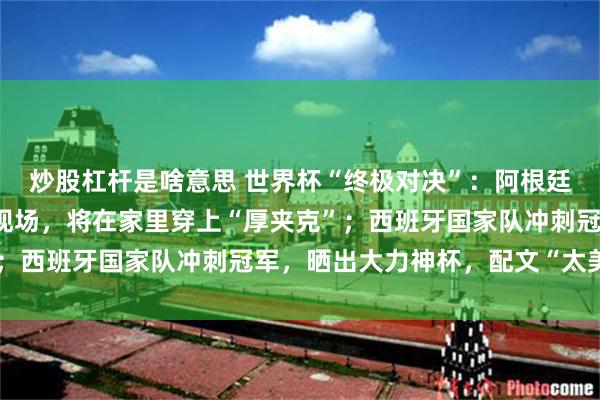 炒股杠杆是啥意思 世界杯“终极对决”：阿根廷总统信“玄学”，不去现场，将在家里穿上“厚夹克”；西班牙国家队冲刺冠军，晒出大力神杯，配文“太美了”