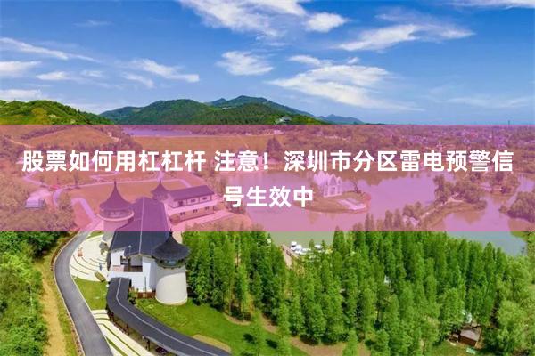 股票如何用杠杠杆 注意！深圳市分区雷电预警信号生效中
