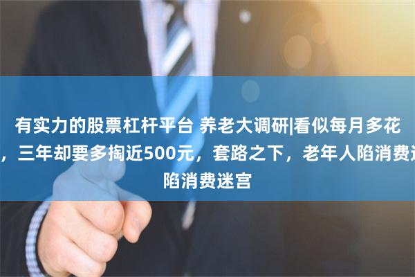 有实力的股票杠杆平台 养老大调研|看似每月多花1元，三年却要多掏近500元，套路之下，老年人陷消费迷宫
