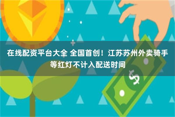 在线配资平台大全 全国首创！江苏苏州外卖骑手等红灯不计入配送时间