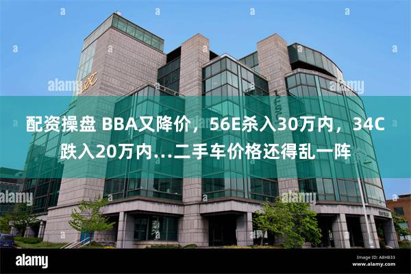 配资操盘 BBA又降价，56E杀入30万内，34C跌入20万内…二手车价格还得乱一阵