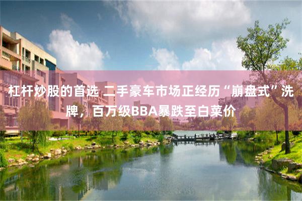 杠杆炒股的首选 二手豪车市场正经历“崩盘式”洗牌，百万级BBA暴跌至白菜价