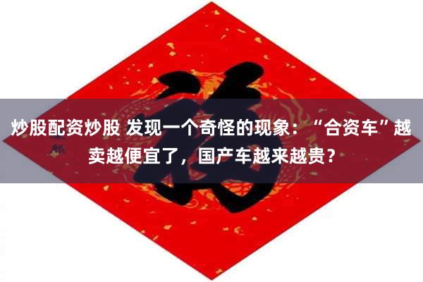 炒股配资炒股 发现一个奇怪的现象：“合资车”越卖越便宜了，国产车越来越贵？