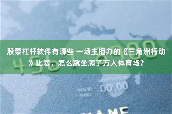股票杠杆软件有哪些 一场主播办的《三角洲行动》比赛，怎么就坐满了万人体育场？