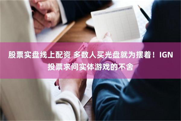 股票实盘线上配资 多数人买光盘就为摆着！IGN投票求问实体游戏的不舍