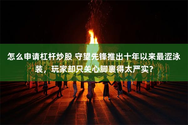 怎么申请杠杆炒股 守望先锋推出十年以来最涩泳装，玩家却只关心脚裹得太严实？