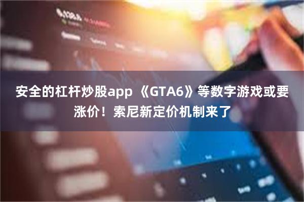 安全的杠杆炒股app 《GTA6》等数字游戏或要涨价！索尼新定价机制来了
