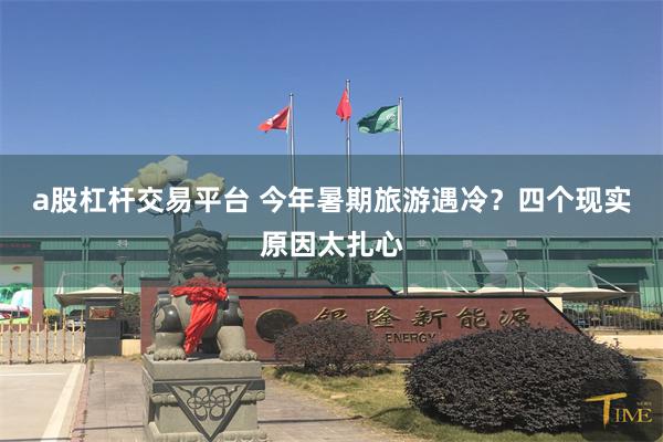 a股杠杆交易平台 今年暑期旅游遇冷？四个现实原因太扎心