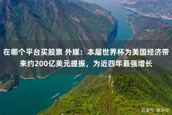 在哪个平台买股票 外媒：本届世界杯为美国经济带来约200亿美元提振，为近四年最强增长
