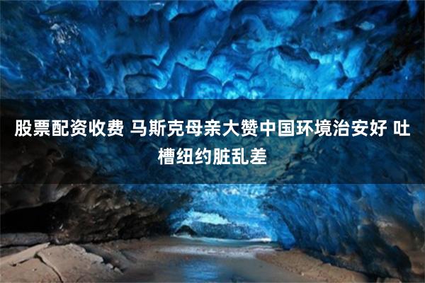 股票配资收费 马斯克母亲大赞中国环境治安好 吐槽纽约脏乱差