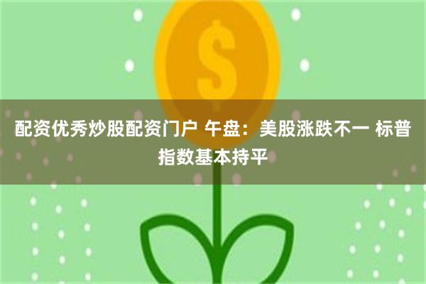 配资优秀炒股配资门户 午盘：美股涨跌不一 标普指数基本持平
