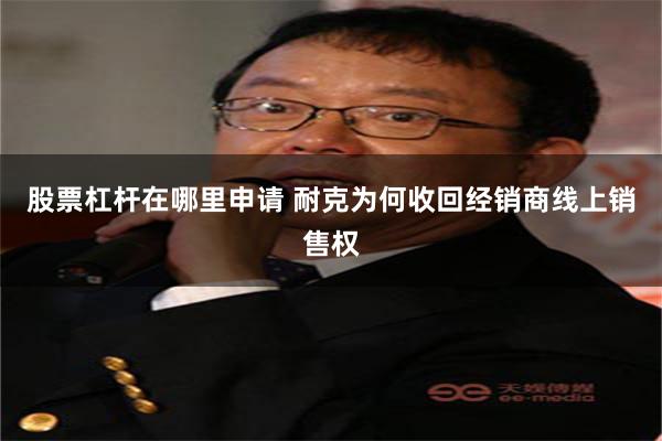 股票杠杆在哪里申请 耐克为何收回经销商线上销售权