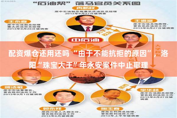 配资爆仓还用还吗 “由于不能抗拒的原因”，洛阳“珠宝大王”年永安案件中止审理