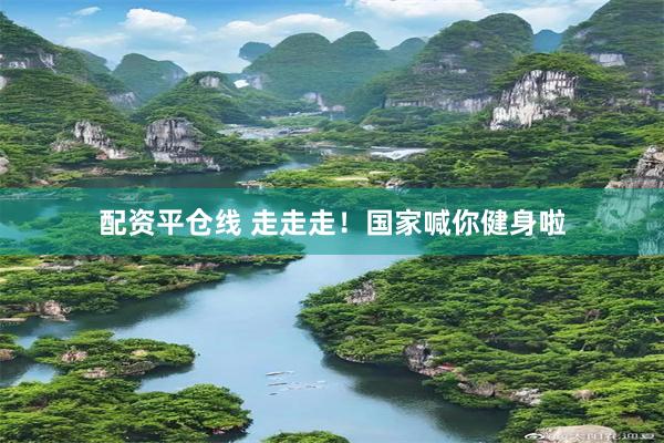 配资平仓线 走走走！国家喊你健身啦