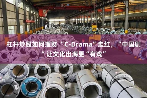 杠杆炒股如何理财 “C-Drama”走红，“中国剧”让文化出海更“有戏”
