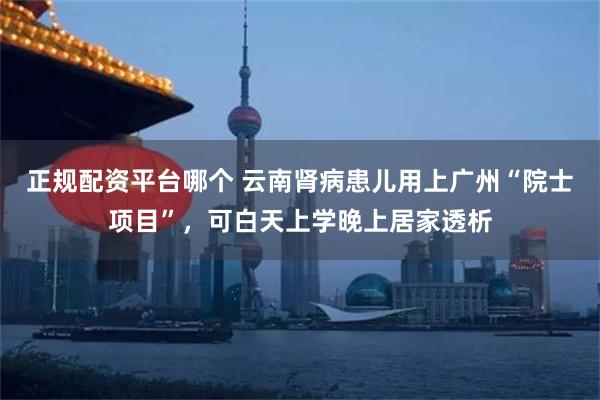 正规配资平台哪个 云南肾病患儿用上广州“院士项目”，可白天上学晚上居家透析