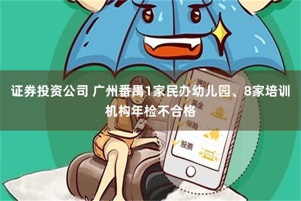 证券投资公司 广州番禺1家民办幼儿园、8家培训机构年检不合格
