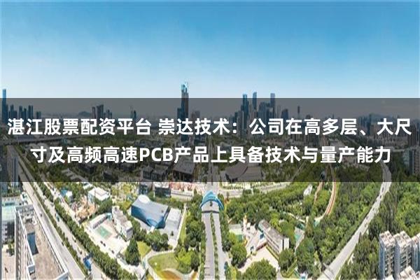 湛江股票配资平台 崇达技术:公司在高多层、大尺寸及高频高速PCB产品上具备技术与量产能力