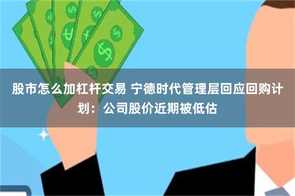 股市怎么加杠杆交易 宁德时代管理层回应回购计划：公司股价近期被低估
