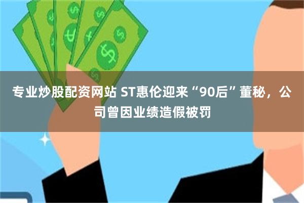 专业炒股配资网站 ST惠伦迎来“90后”董秘,公司曾因业绩造假被罚