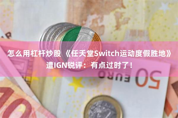 怎么用杠杆炒股 《任天堂Switch运动度假胜地》遭IGN锐评:有点过时了!