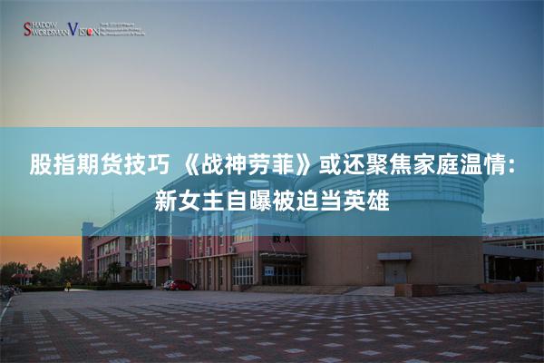 股指期货技巧 《战神劳菲》或还聚焦家庭温情:新女主自曝被迫当英雄