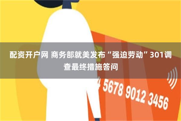 配资开户网 商务部就美发布“强迫劳动”301调查最终措施答问