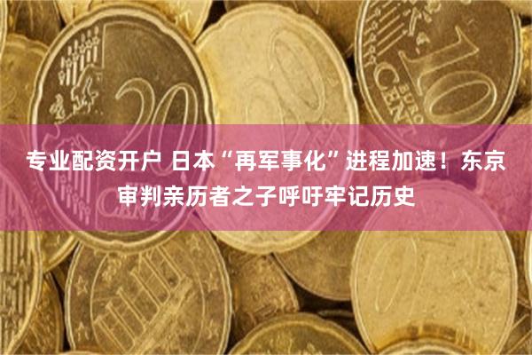 专业配资开户 日本“再军事化”进程加速！东京审判亲历者之子呼吁牢记历史