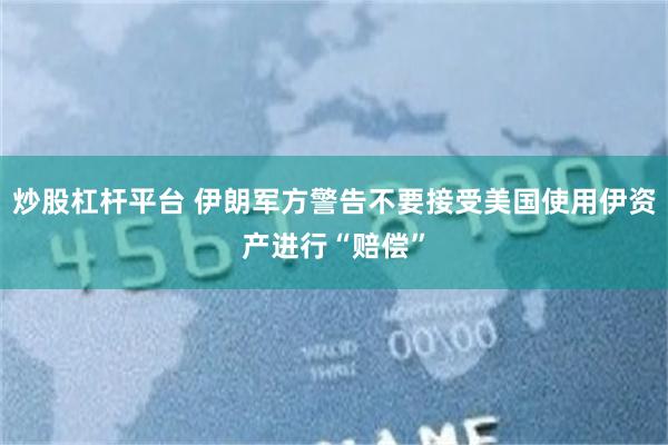 炒股杠杆平台 伊朗军方警告不要接受美国使用伊资产进行“赔偿”