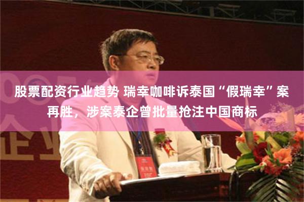 股票配资行业趋势 瑞幸咖啡诉泰国“假瑞幸”案再胜，涉案泰企曾批量抢注中国商标