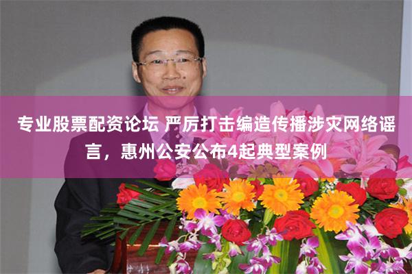 专业股票配资论坛 严厉打击编造传播涉灾网络谣言，惠州公安公布4起典型案例