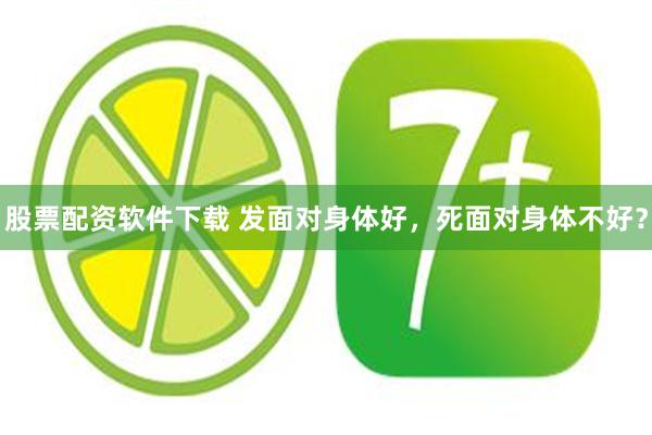 股票配资软件下载 发面对身体好，死面对身体不好？