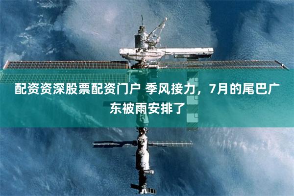 配资资深股票配资门户 季风接力，7月的尾巴广东被雨安排了