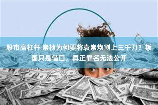 股市高杠杆 崇祯为何要将袁崇焕割上三千刀？叛国只是借口，真正罪名无法公开