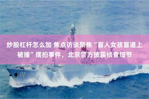 炒股杠杆怎么加 焦点访谈聚焦“盲人女孩盲道上被撞”摆拍事件，北京警方披露侦查细节