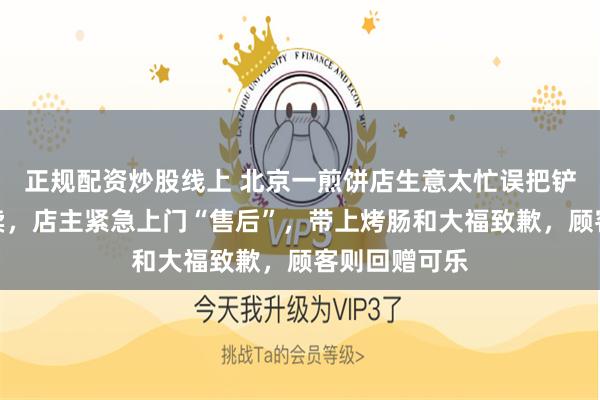 正规配资炒股线上 北京一煎饼店生意太忙误把铲子打包进外卖，店主紧急上门“售后”，带上烤肠和大福致歉，顾客则回赠可乐